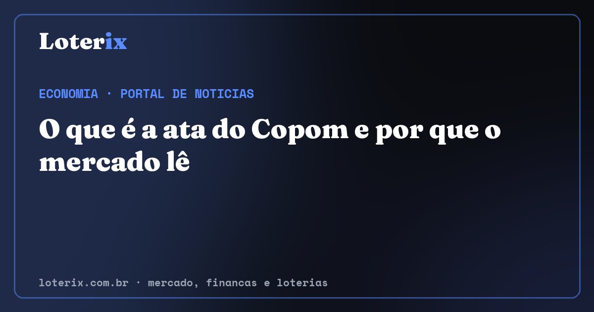 O que é a ata do Copom e por que o mercado lê. Editoria de Economia do Loterix, portal de noticias de mercado, financas e loterias.
