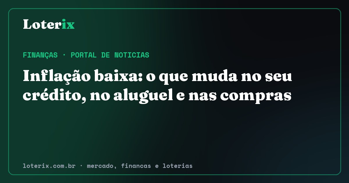 Inflação baixa: o que muda no seu crédito, no aluguel e nas compras. Editoria de Finanças do Loterix, portal de noticias de mercado, financas e loterias.