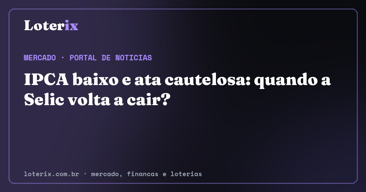 IPCA baixo e ata cautelosa: quando a Selic volta a cair?. Editoria de Mercado do Loterix, portal de noticias de mercado, financas e loterias.